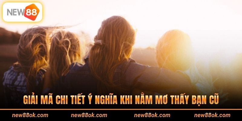 Giải mã chi tiết ý nghĩa khi nằm mơ thấy bạn cũ